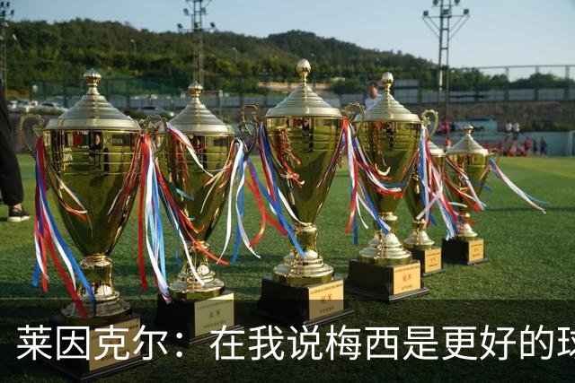 莱因克尔：在我说梅西是更好的球员后，C罗就再也没和我说过话了